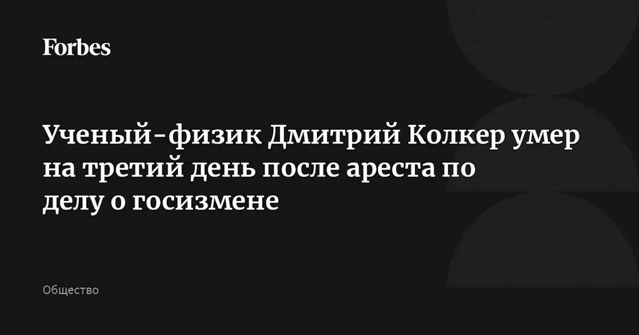 Ученый-физик Дмитрий Колкер умер на третий день после ареста по делу о госизмене