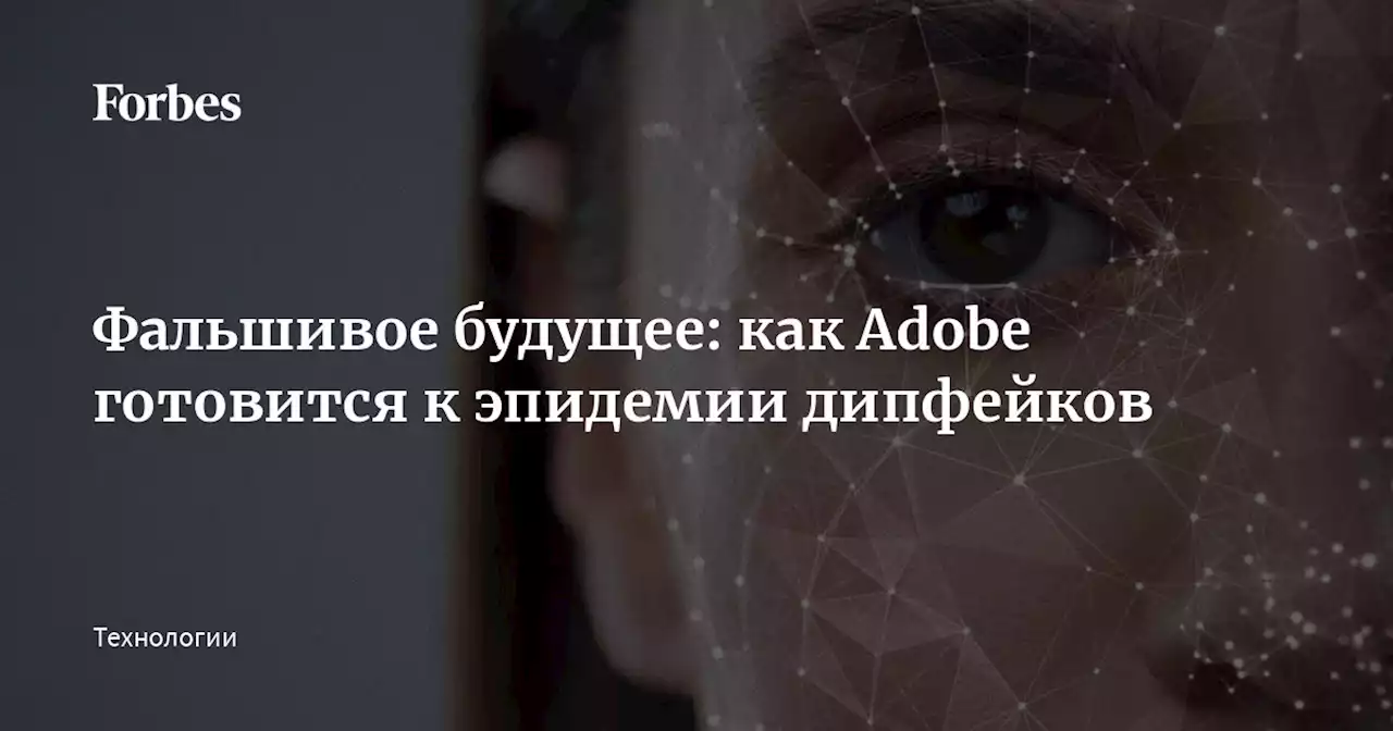 Фальшивое будущее: как Adobe готовится к эпидемии дипфейков