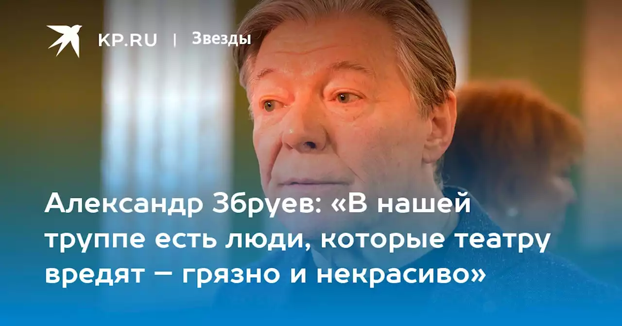 Александр Збруев: «В нашей труппе есть люди, которые театру вредят – грязно и некрасиво»