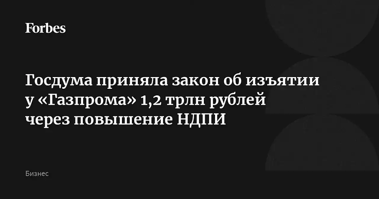 Госдума приняла закон об изъятии у «Газпрома» 1,2 трлн рублей через повышение НДПИ