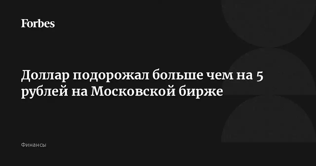 Доллар подорожал больше чем на 5 рублей на Московской бирже