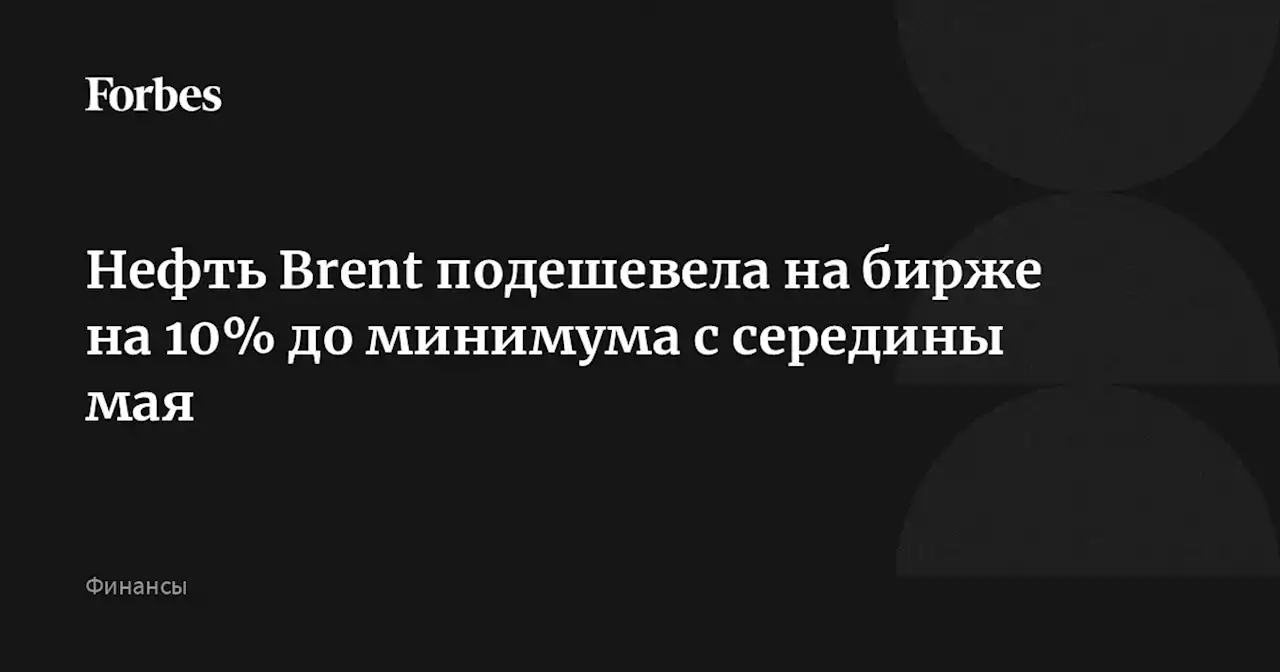 Нефть Brent подешевела на бирже на 10% до минимума с середины мая