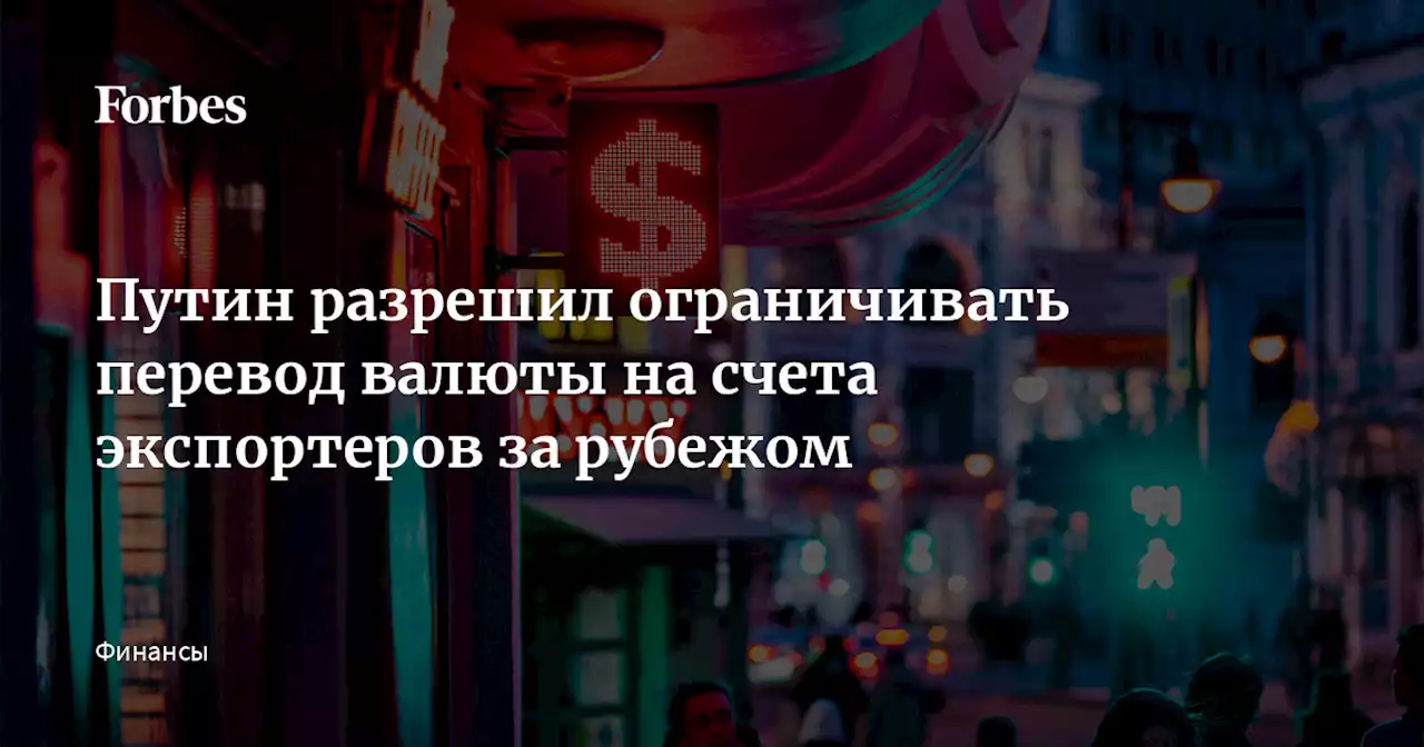 Путин разрешил ограничивать перевод валюты на счета экспортеров за рубежом