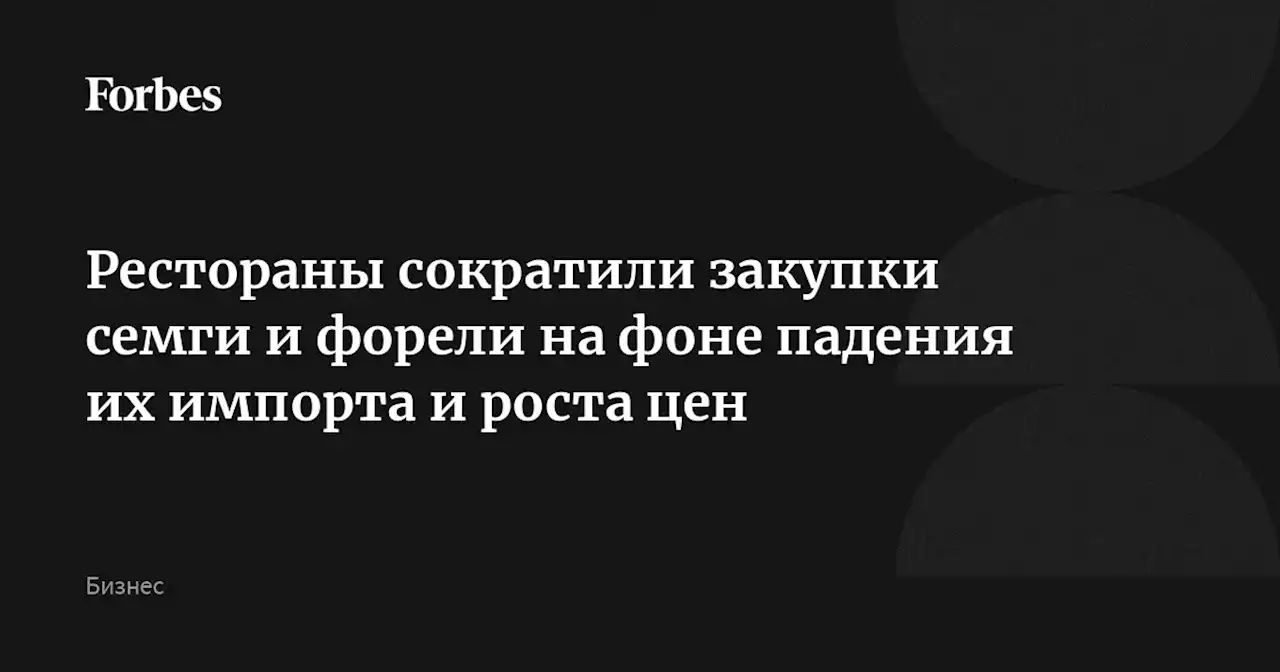 Рестораны сократили закупки семги и форели на фоне падения их импорта и роста цен