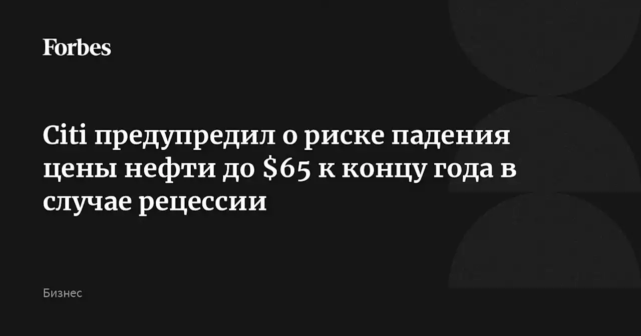 Citi предупредил о риске падения цены нефти до $65 к концу года в случае рецессии