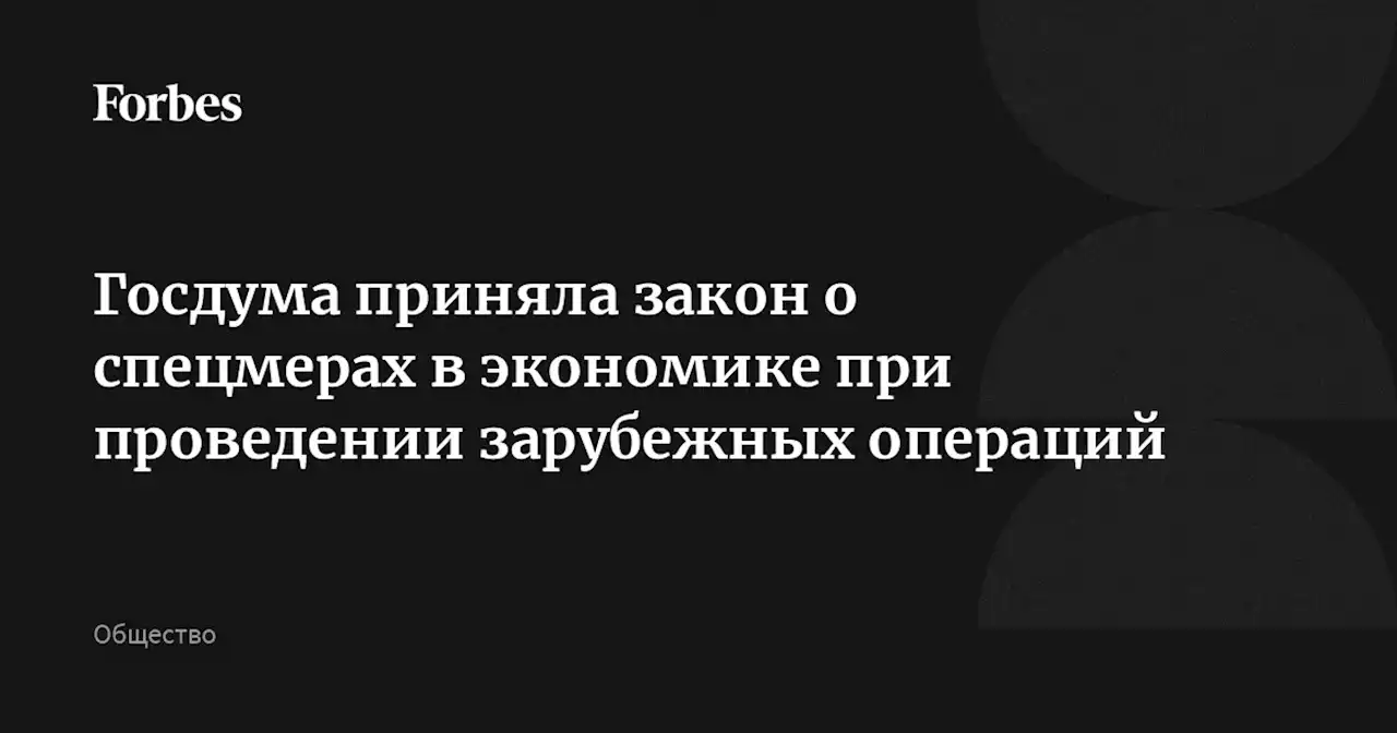 Госдума приняла закон о спецмерах в экономике при проведении зарубежных операций