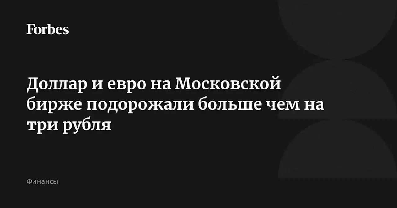 Доллар и евро на Московской бирже подорожали больше чем на три рубля