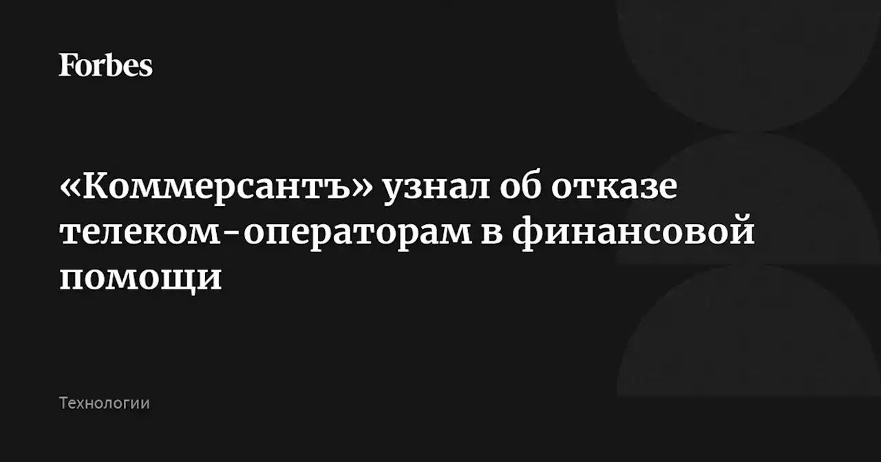 «Коммерсантъ» узнал об отказе телеком-операторам в финансовой помощи