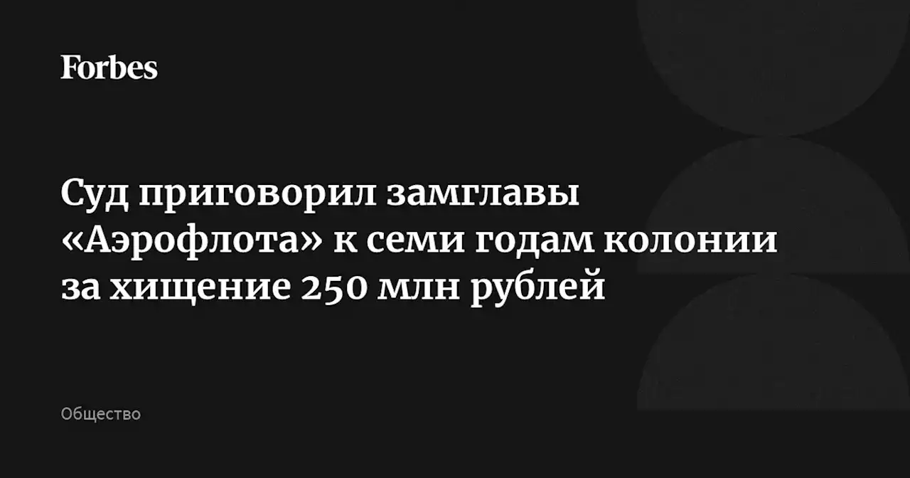 Суд приговорил замглавы «Аэрофлота» к семи годам колонии за хищение 250 млн рублей