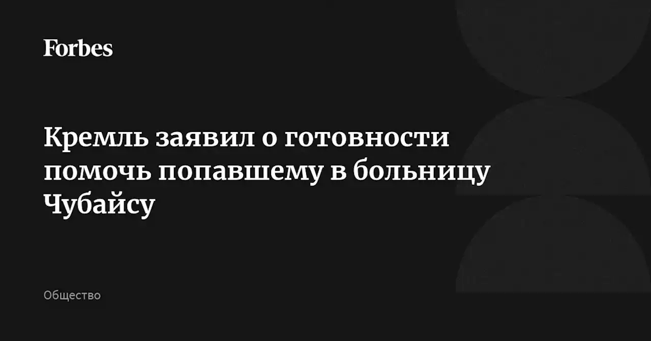 Кремль заявил о готовности помочь попавшему в больницу Чубайсу