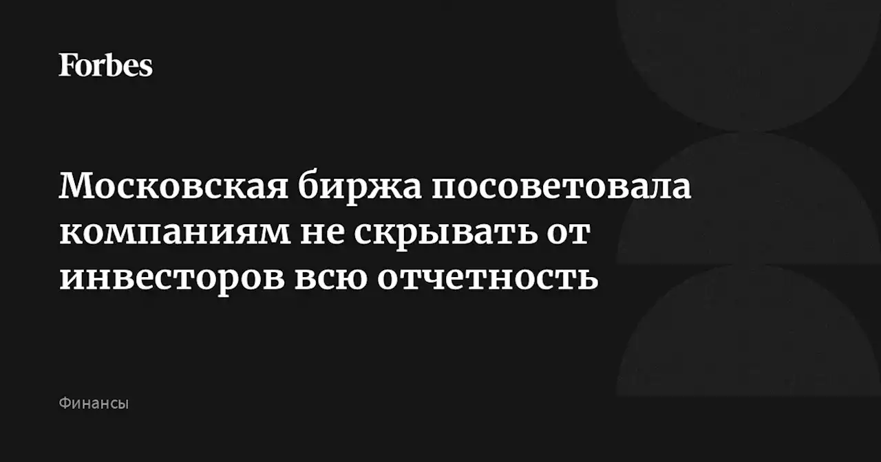 Московская биржа посоветовала компаниям не скрывать от инвесторов всю отчетность