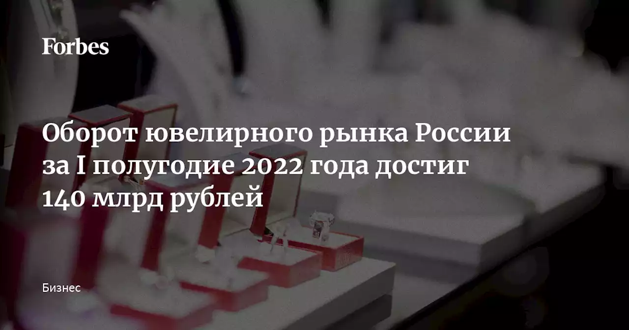 Оборот ювелирного рынка России за I полугодие 2022 года достиг 140 млрд рублей