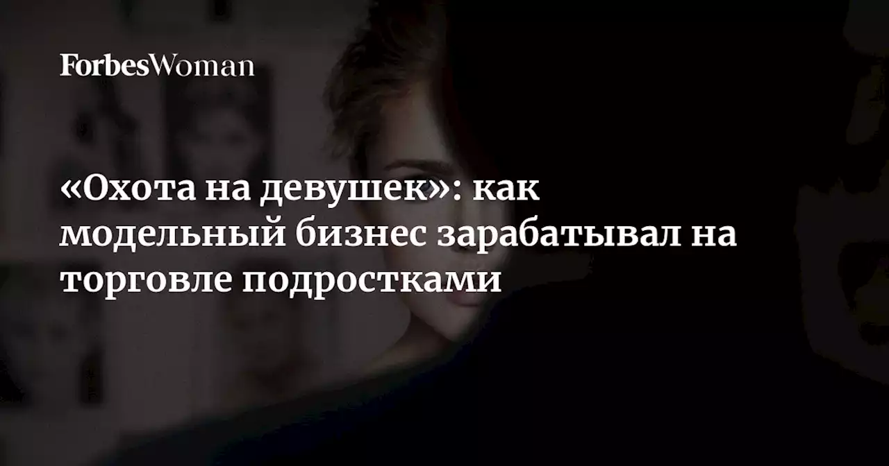 «Охота на девушек»: как модельный бизнес зарабатывал на торговле подростками