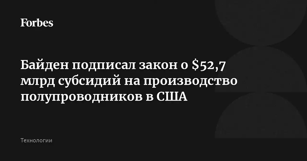 Байден подписал закон о $52,7 млрд субсидий на производство полупроводников в США