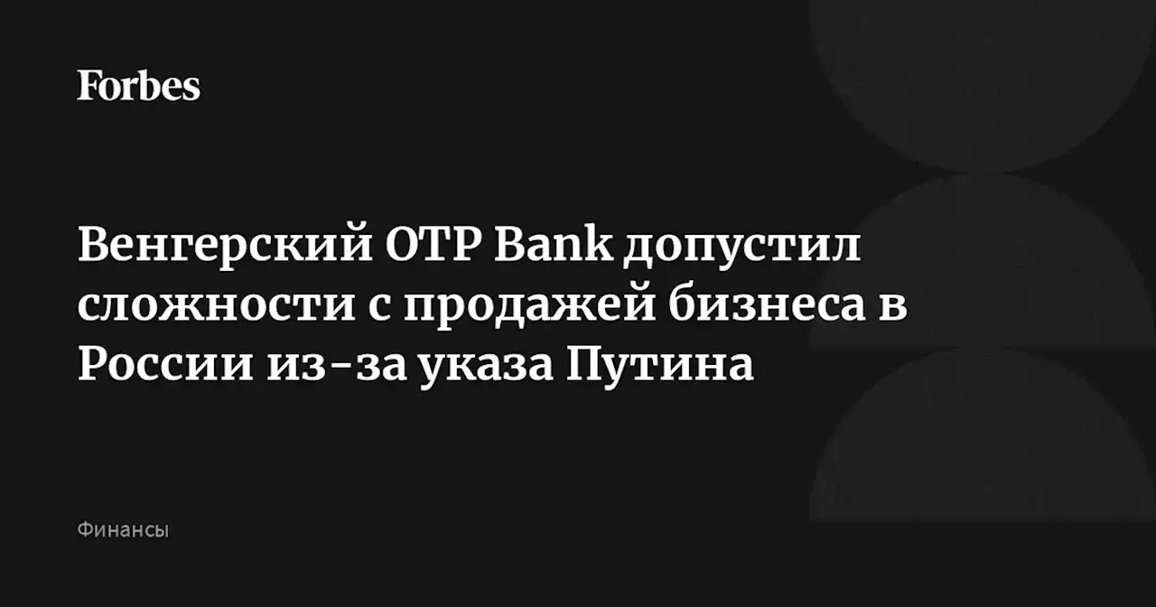 Венгерский OTP Bank допустил сложности с продажей бизнеса в России из-за указа Путина