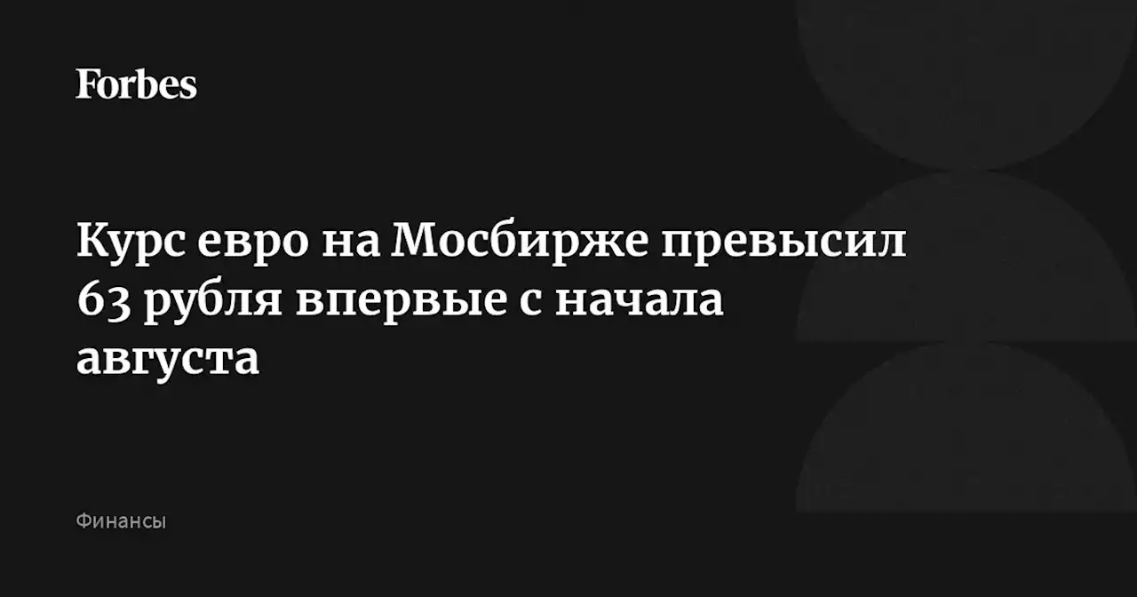 Курс евро на Мосбирже превысил 63 рубля впервые с начала августа