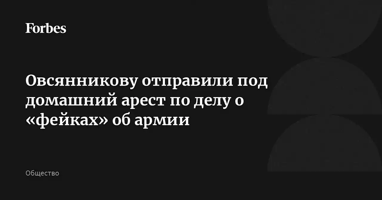 Овсянникову отправили под домашний арест по делу о «фейках» об армии