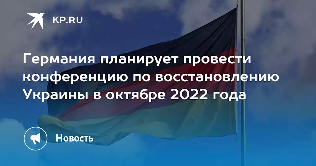 Германия планирует провести конференцию по восстановлению Украины в октябре 2022 года