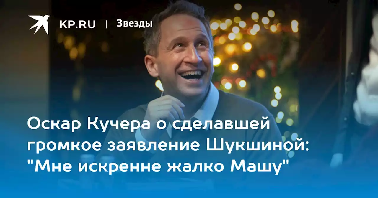 Оскар Кучера о сделавшей громкое заявление Шукшиной: 'Мне искренне жалко Машу'