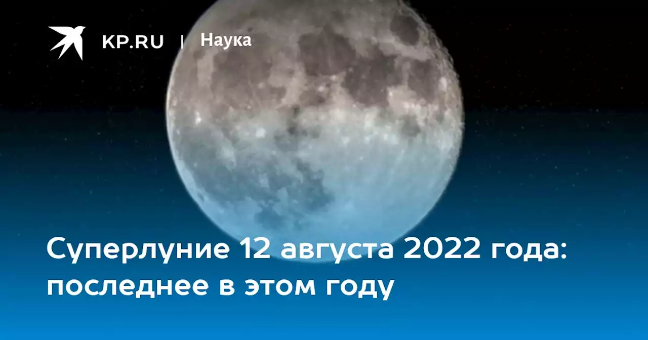 Суперлуние 12 августа 2022 года: последнее в этом году