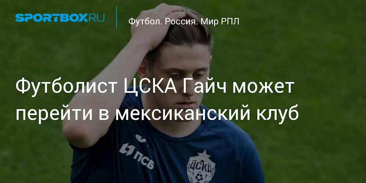 Футболист ЦСКА Гайч может перейти в мексиканский клуб