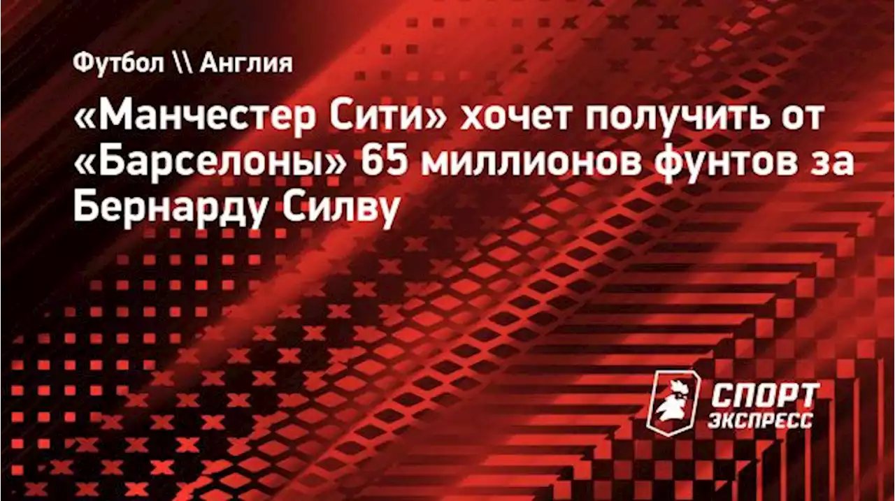 «Манчестер Сити» хочет получить от «Барселоны» 65 миллионов фунтов за Бернарду Силву