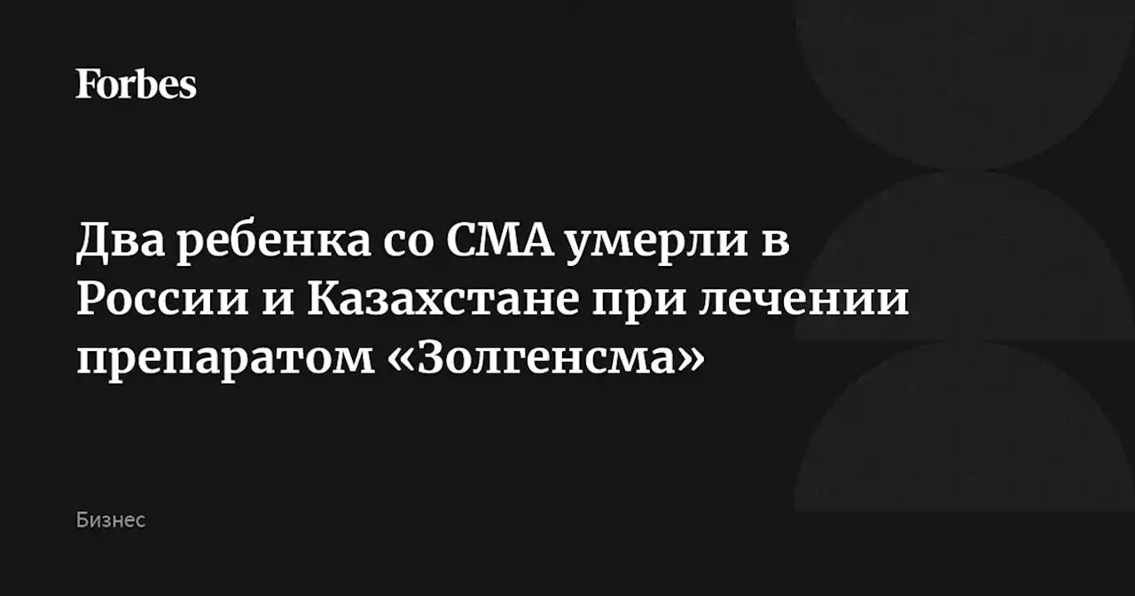 Два ребенка со СМА умерли в России и Казахстане при лечении препаратом «Золгенсма»