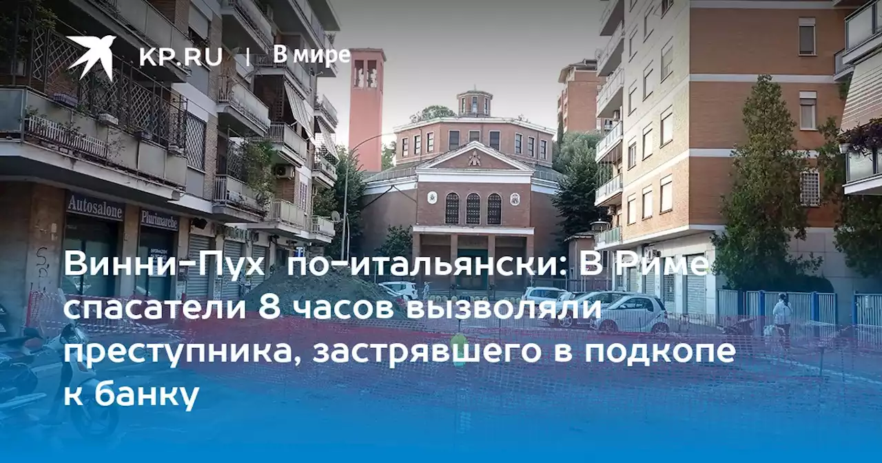 Винни-Пух по-итальянски: В Риме спасатели 8 часов вызволяли преступника, застрявшего в подкопе к банку