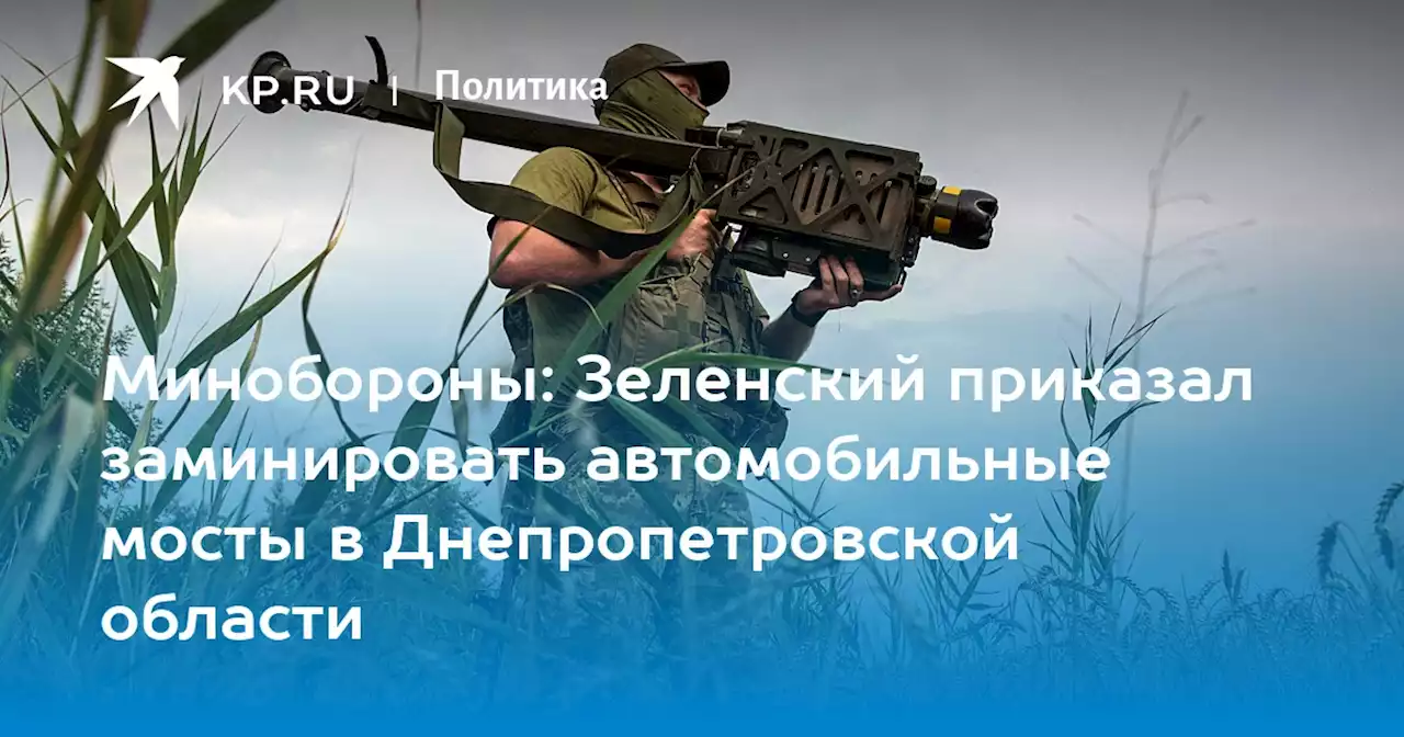 Минобороны: Зеленский приказал заминировать автомобильные мосты в Днепропетровской области