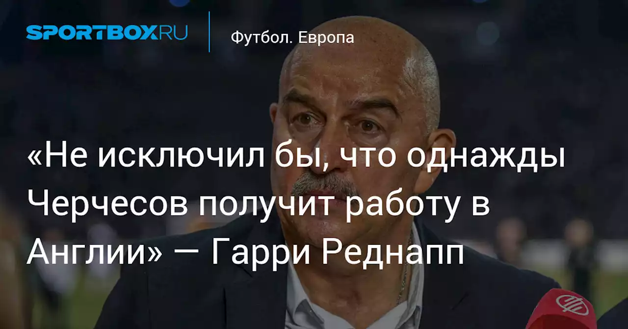 «Не исключил бы, что однажды Черчесов получит работу в Англии» — Гарри Реднапп