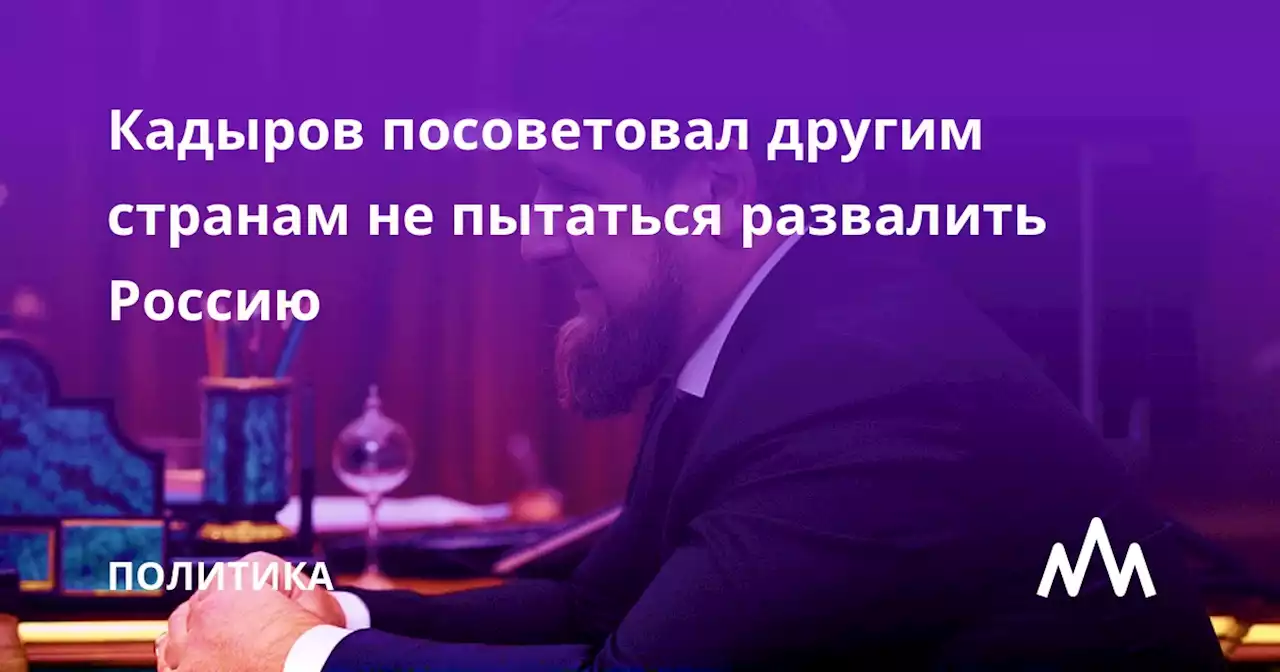 Кадыров посоветовал другим странам не пытаться развалить Россию