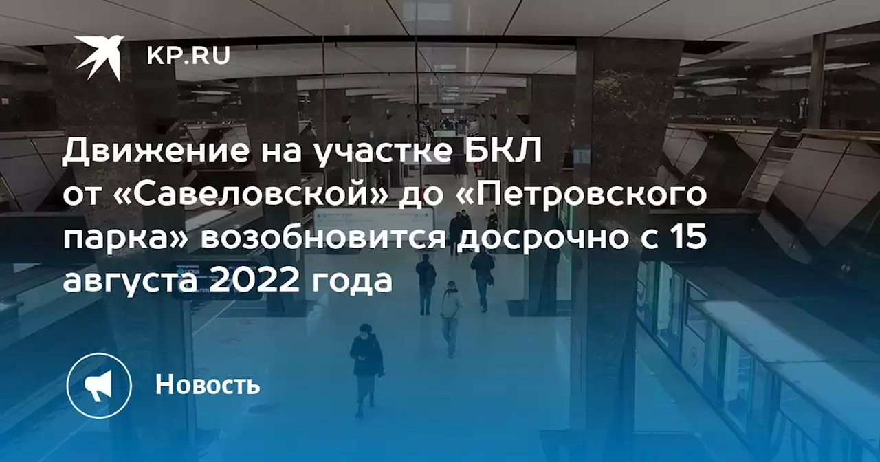 Движение на участке БКЛ от «Савеловской» до «Петровского парка» возобновится досрочно с 15 августа 2022 года