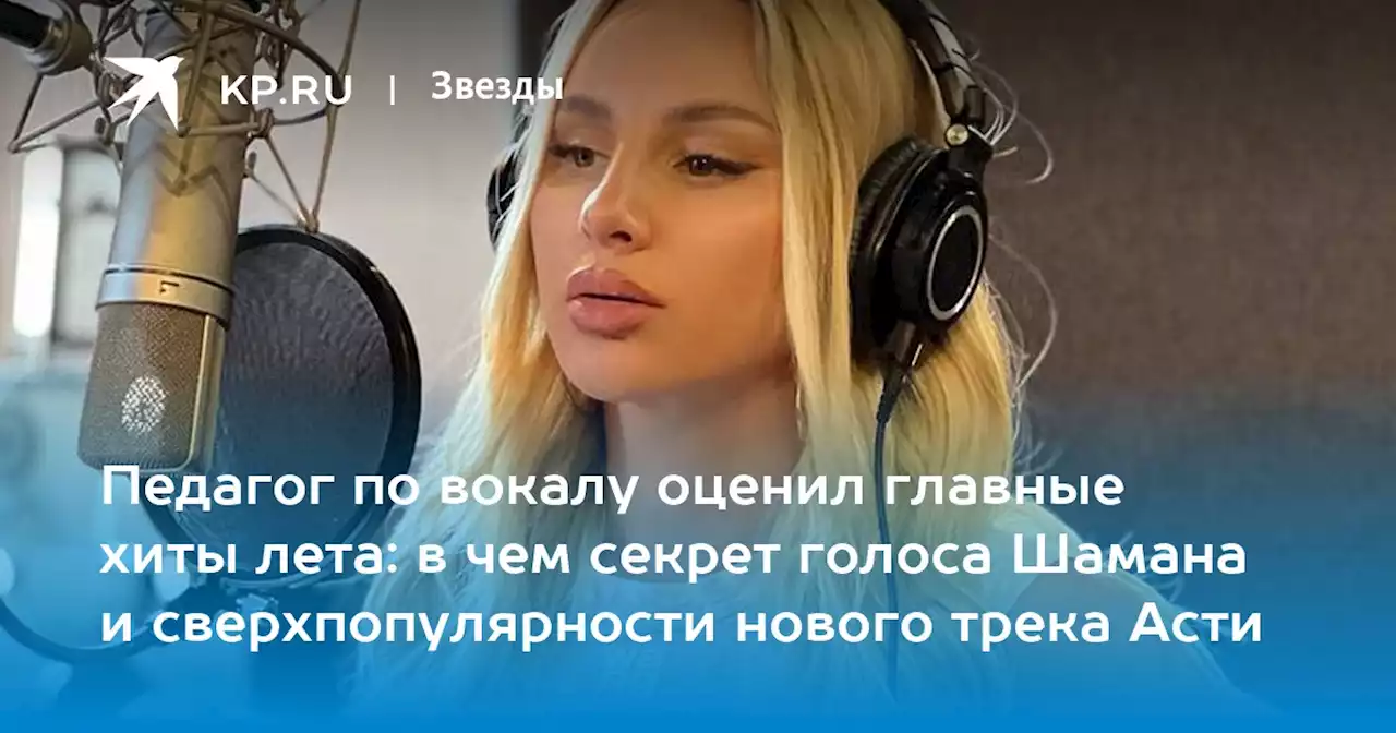 Педагог по вокалу оценил главные хиты лета: в чем секрет голоса Шамана и сверхпопулярности нового трека Асти