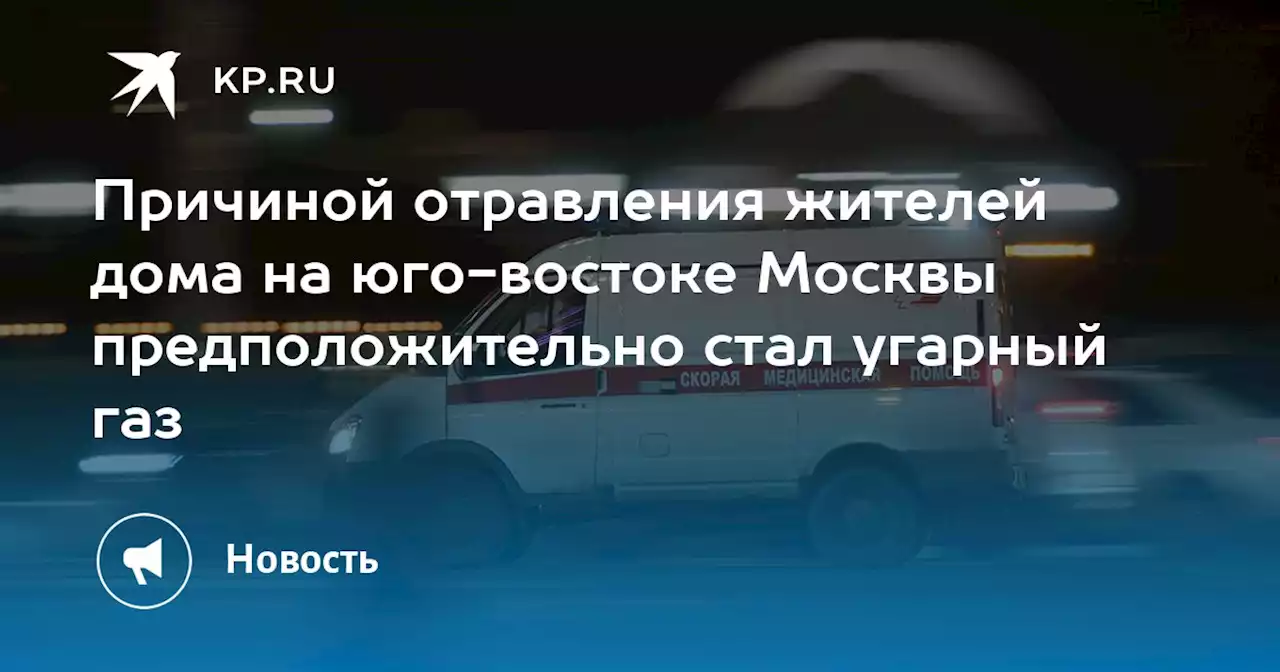 Причиной отравления жителей дома на юго-востоке Москвы предположительно стал угарный газ