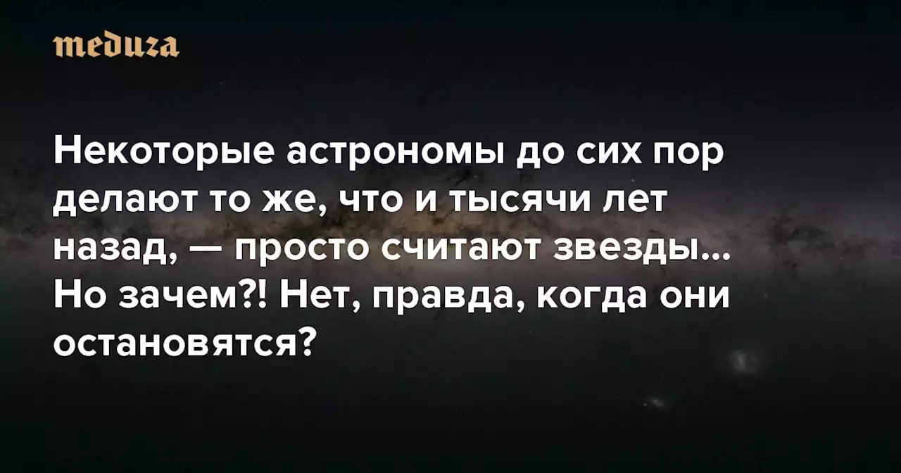 Представляете, некоторые астрономы до сих пор делают то же, что и тысячи лет назад, — просто считают звезды… И даже поставили новый рекорд Но зачем?! Нет, правда, когда они остановятся? — Meduza