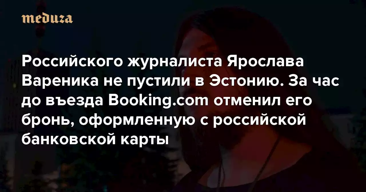 Российского журналиста Ярослава Вареника не пустили в Эстонию. За час до въезда Booking.com отменил его бронь, оформленную с российской банковской карты — Meduza