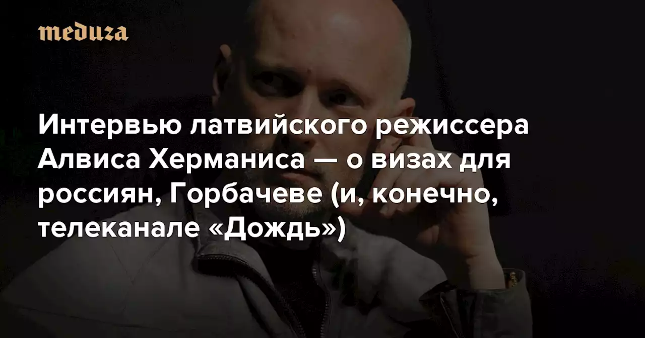 «В России у меня была театральная семья. Теперь мне безразлично, что с ними происходит» Интервью латвийского режиссера Алвиса Херманиса — о визах для россиян, Горбачеве (и, конечно, телеканале «Дождь») — Meduza