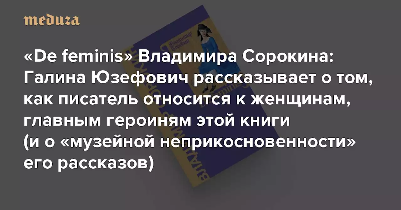 De feminis — новый сборник рассказов Владимира Сорокина Галина Юзефович — о том, как писатель относится к женщинам, главным героиням этой книги (и о «музейной неприкосновенности» его малой прозы) — Meduza