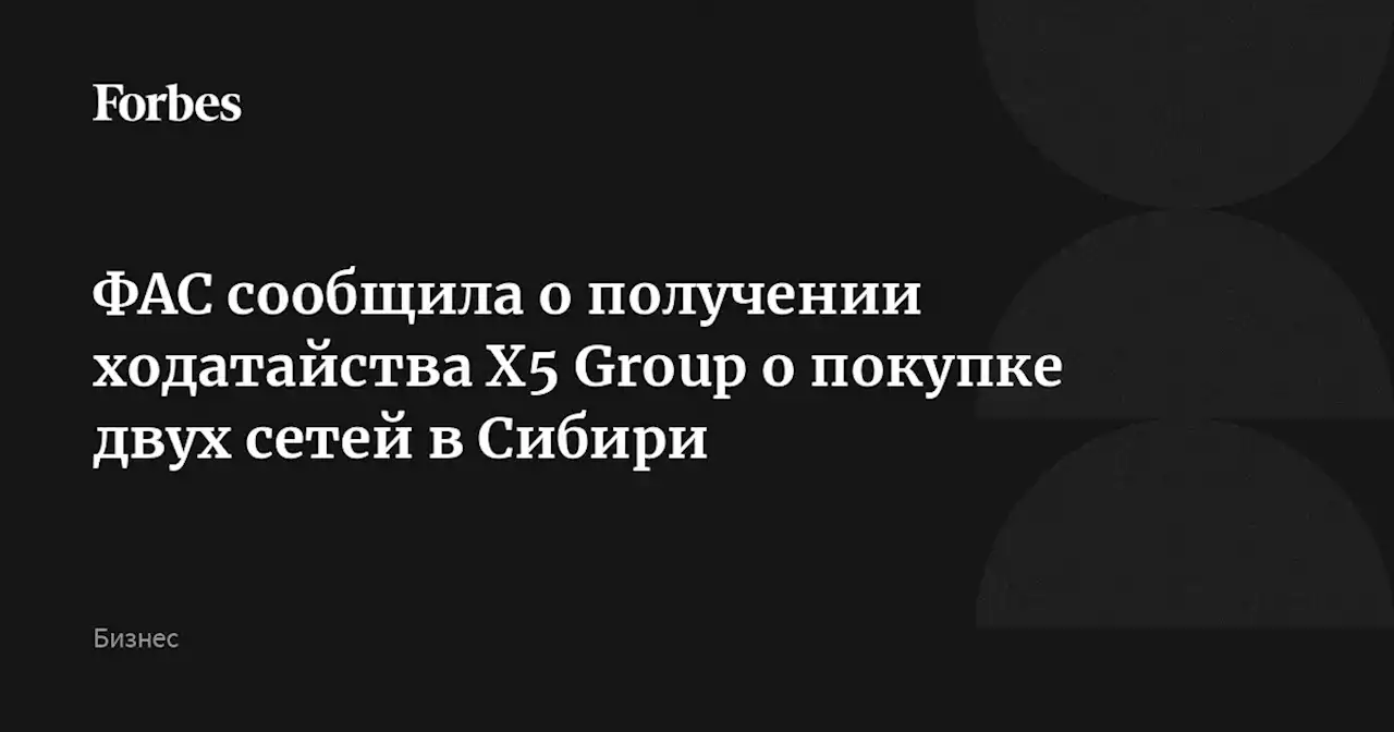 ФАС сообщила о получении ходатайства X5 Group о покупке двух сетей в Сибири