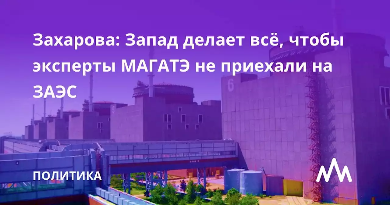 Захарова: Запад делает всё, чтобы эксперты МАГАТЭ не приехали на ЗАЭС