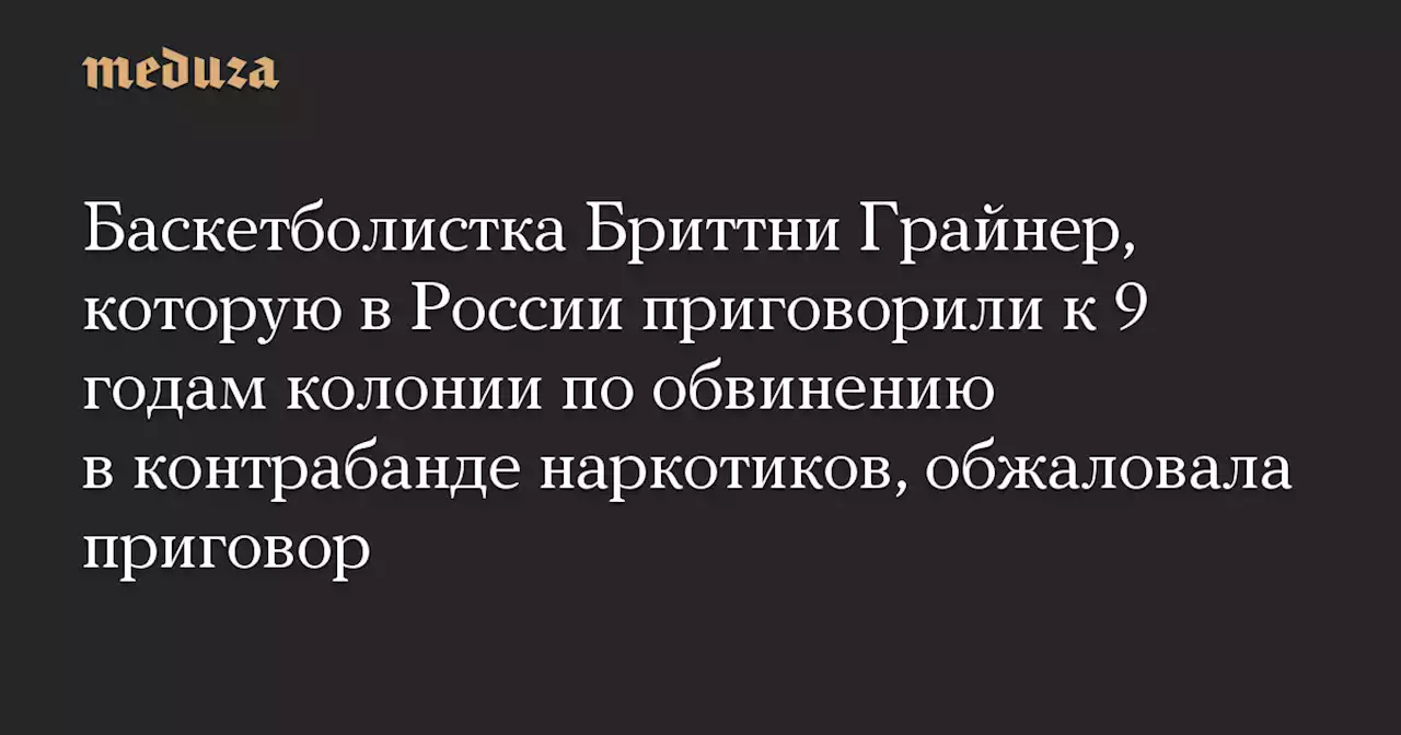 Баскетболистка Бриттни Грайнер, которую в России приговорили к 9 годам колонии по обвинению в контрабанде наркотиков, обжаловала приговор — Meduza