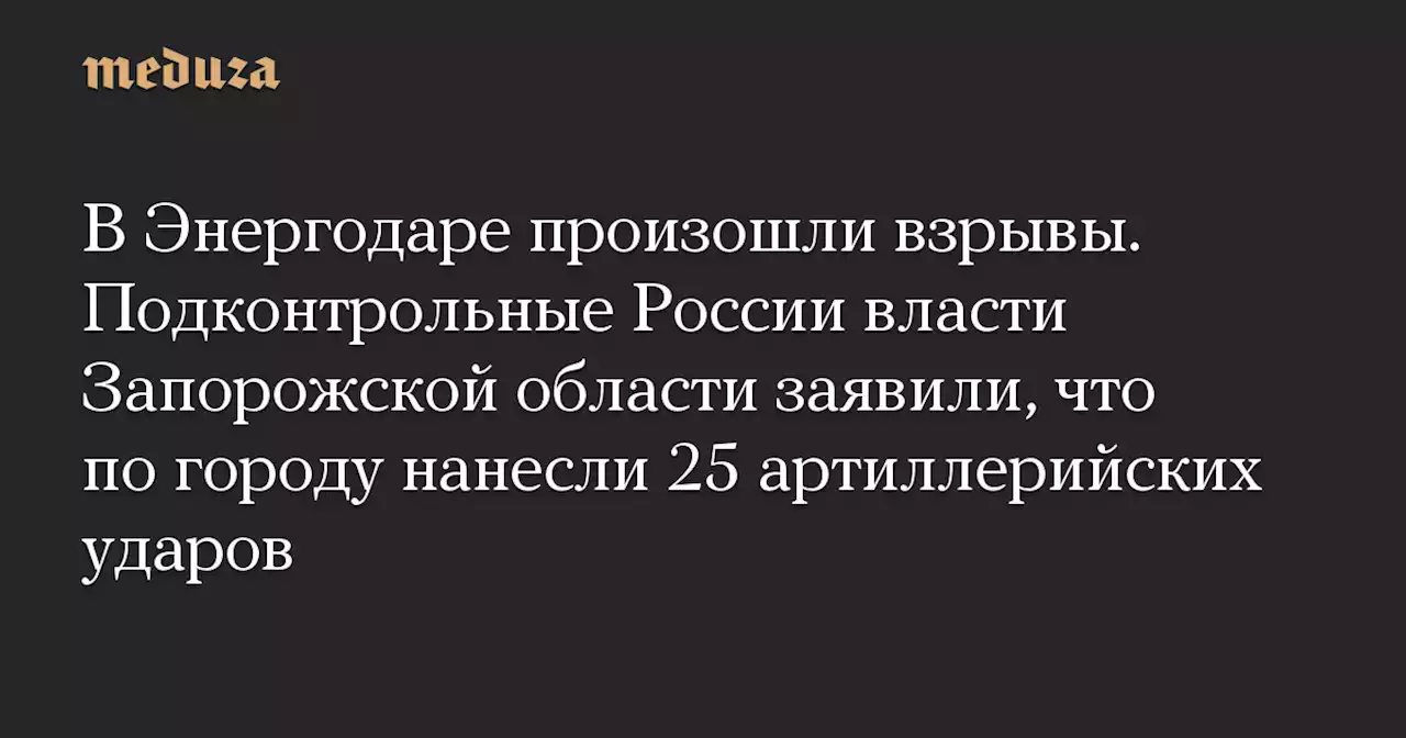 В Энергодаре произошли взрывы. Подконтрольные России власти Запорожской области заявили, что по городу нанесли 25 артиллерийских ударов — Meduza