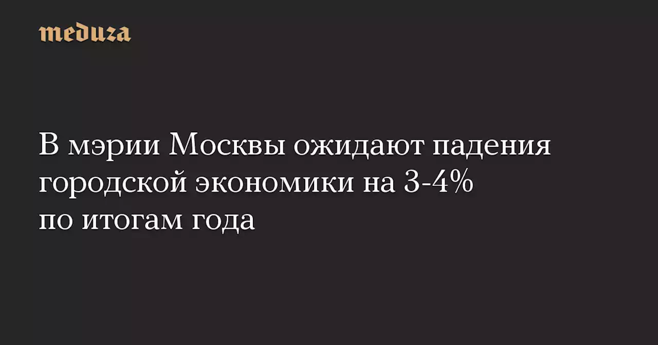 В мэрии Москвы ожидают падения городской экономики на 3-4% по итогам года — Meduza