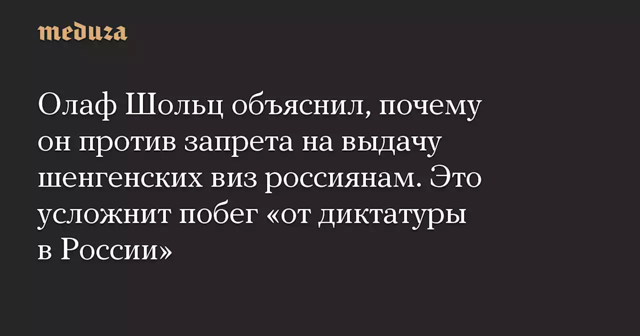 Олаф Шольц объяснил, почему он против запрета на выдачу шенгенских виз россиянам. Это усложнит побег «от диктатуры в России» — Meduza