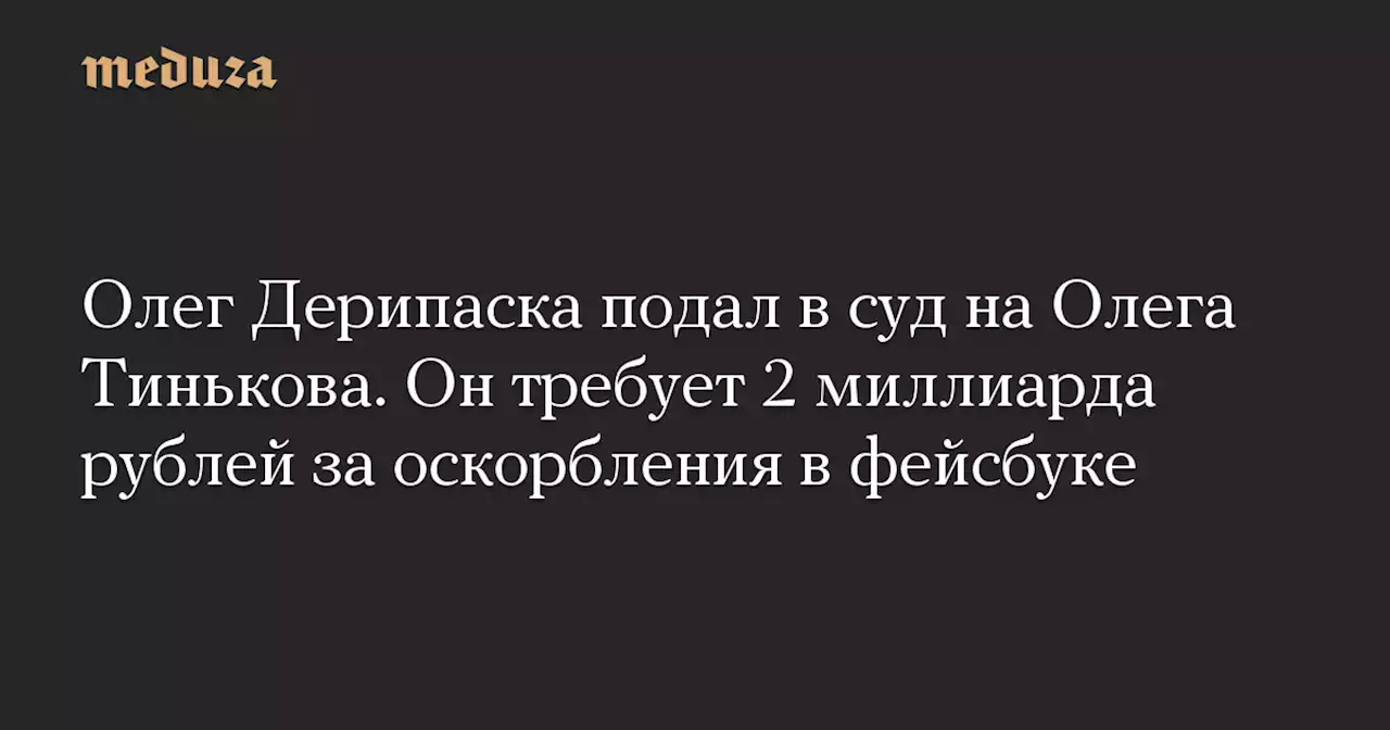 Олег Дерипаска подал в суд на Олега Тинькова. Он требует 2 миллиарда рублей за оскорбления в фейсбуке — Meduza