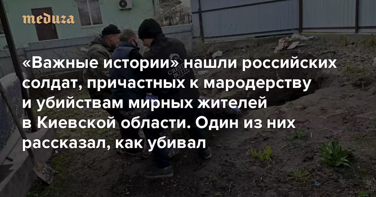 «Важные истории» нашли российских солдат, причастных к мародерству и убийствам мирных жителей в Киевской области. Один из них рассказал, как убивал — Meduza