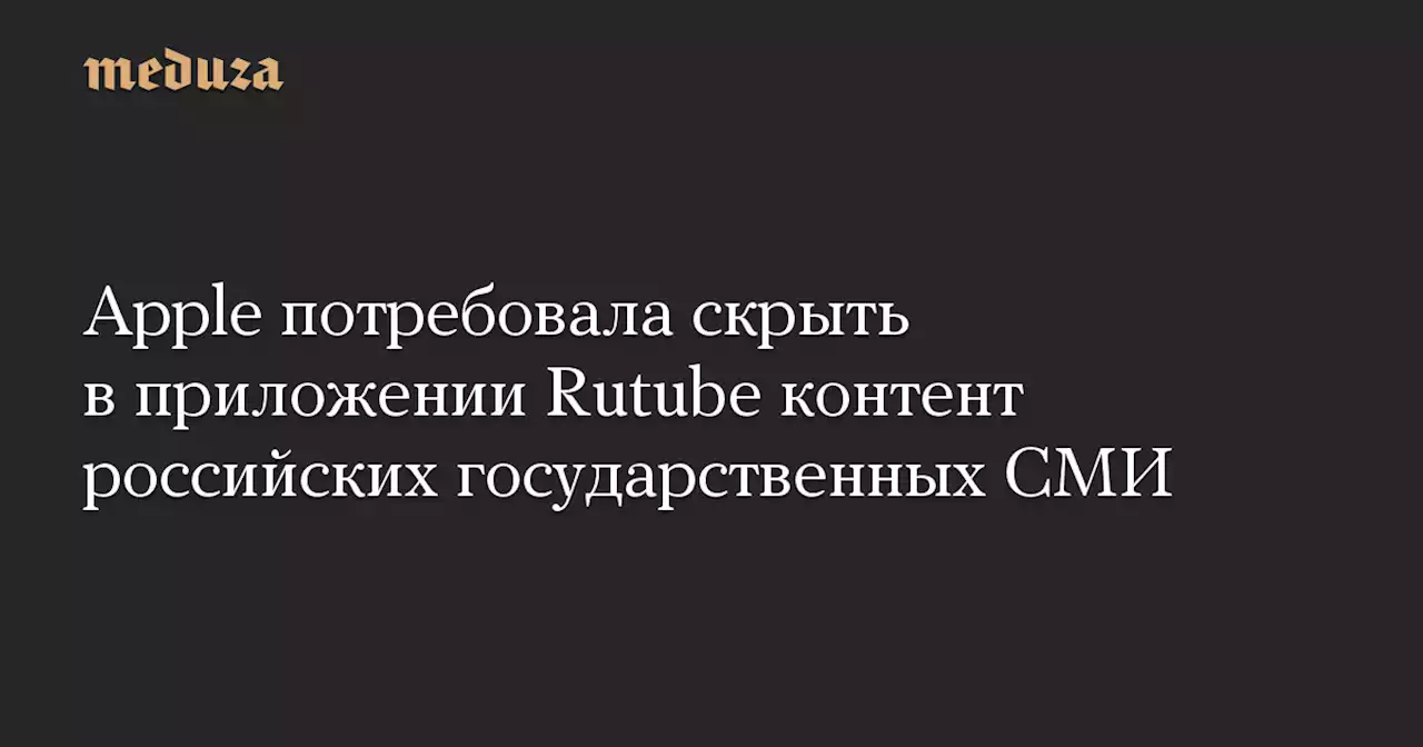 Apple потребовала скрыть в приложении Rutube контент российских государственных СМИ — Meduza