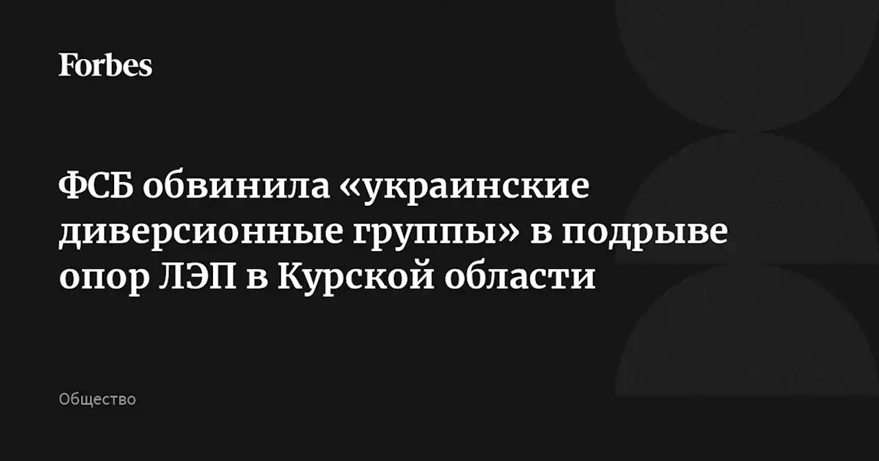 ФСБ обвинила «украинские диверсионные группы» в подрыве опор ЛЭП в Курской области