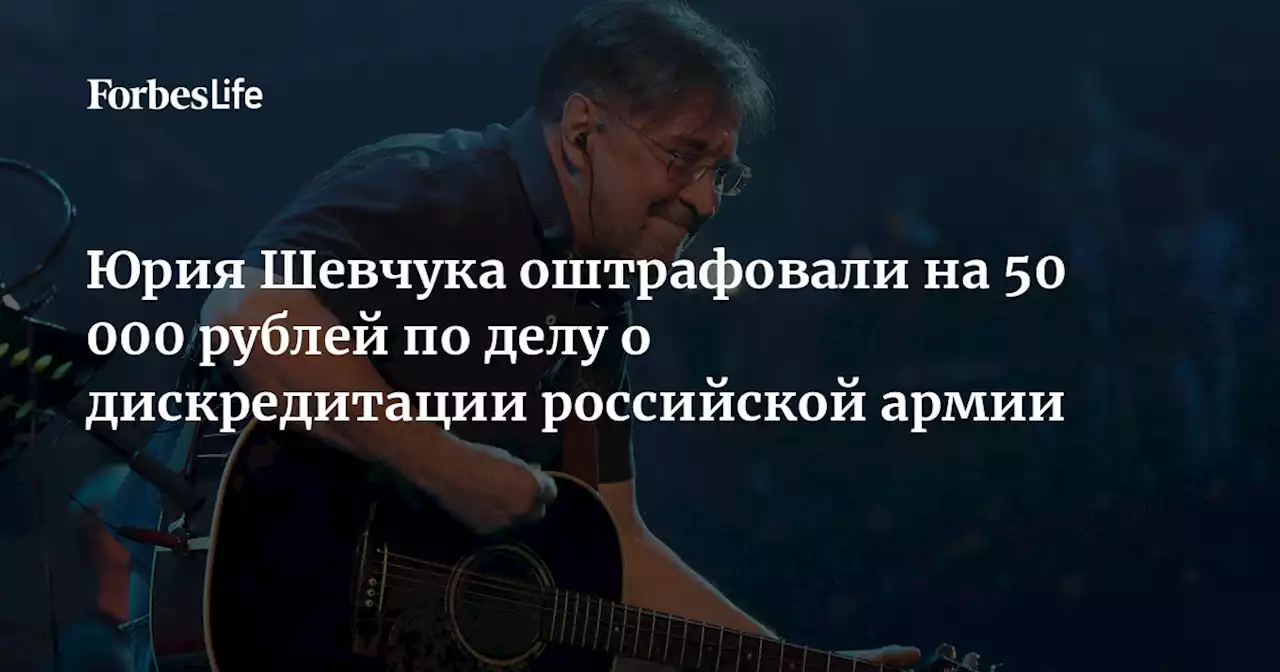 Юрия Шевчука оштрафовали на 50 000 рублей по делу о дискредитации российской армии