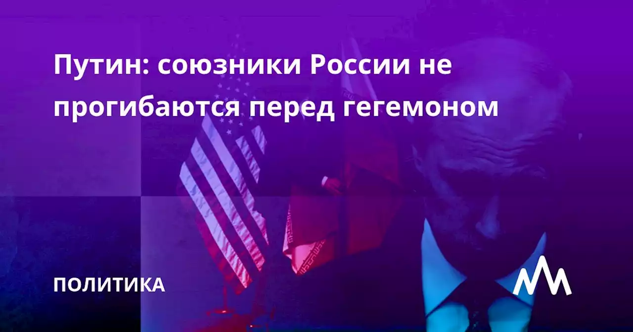 Путин: союзники России не прогибаются перед гегемоном